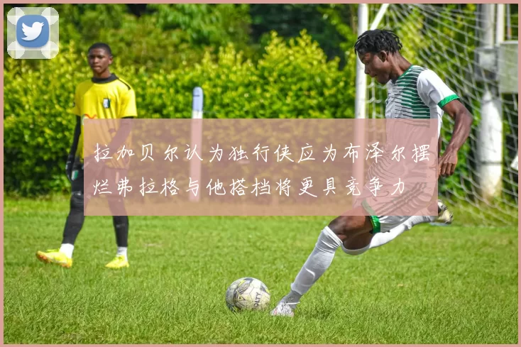 拉加贝尔认为独行侠应为布泽尔摆烂弗拉格与他搭档将更具竞争力