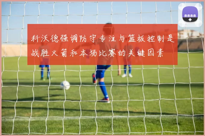 科沃德强调防守专注与篮板控制是战胜火箭和本场比赛的关键因素