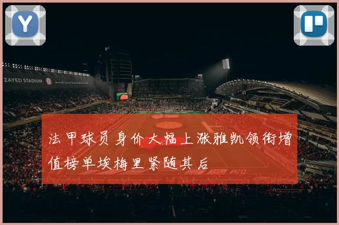 法甲球员身价大幅上涨雅凯领衔增值榜单埃梅里紧随其后