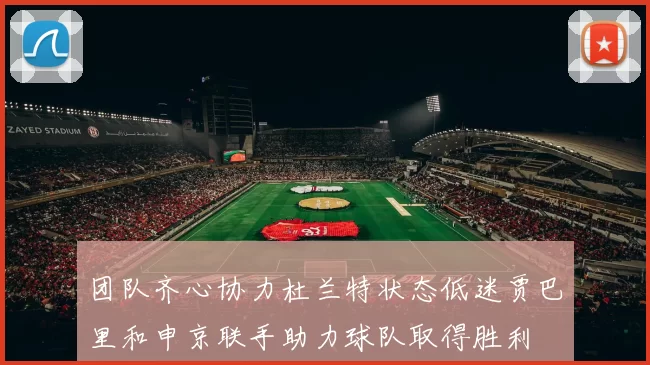 团队齐心协力杜兰特状态低迷贾巴里和申京联手助力球队取得胜利