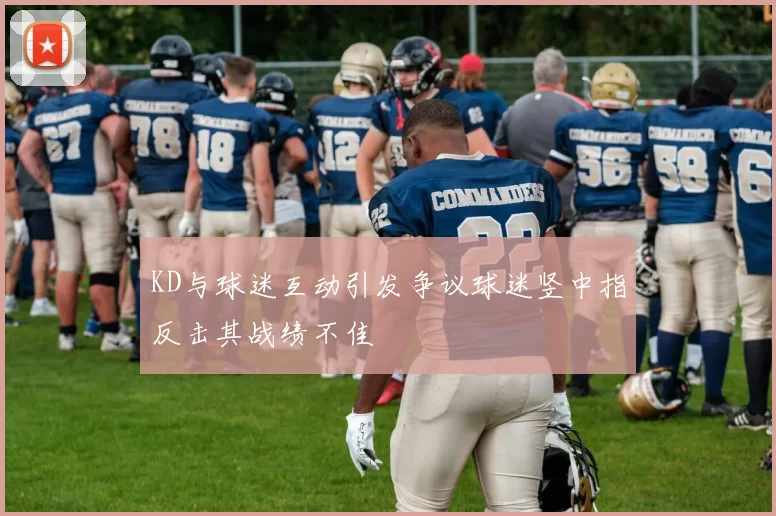 KD与球迷互动引发争议球迷竖中指反击其战绩不佳