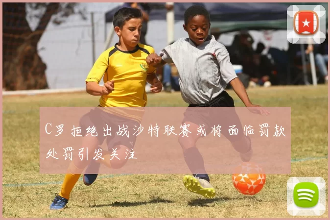 C罗拒绝出战沙特联赛或将面临罚款处罚引发关注