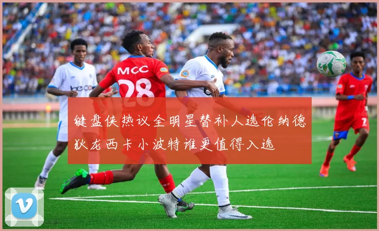 键盘侠热议全明星替补人选伦纳德狄龙西卡小波特谁更值得入选