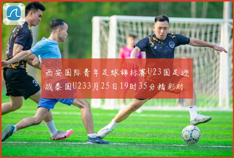 西安国际青年足球锦标赛U23国足迎战泰国U233月25日19时35分精彩对决