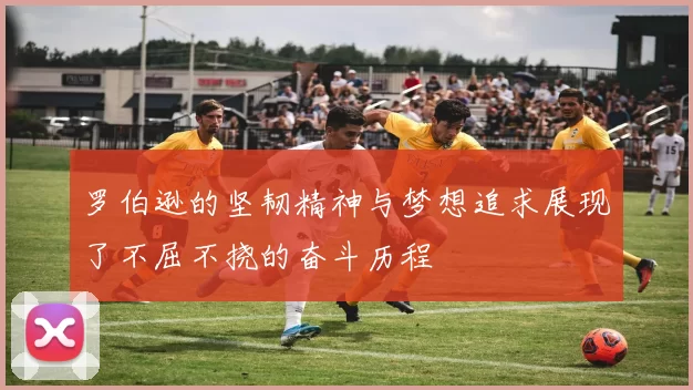 罗伯逊的坚韧精神与梦想追求展现了不屈不挠的奋斗历程