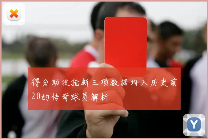 得分助攻抢断三项数据均入历史前20的传奇球员解析