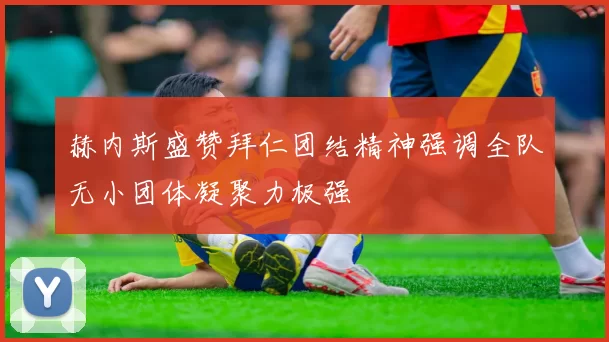 赫内斯盛赞拜仁团结精神强调全队无小团体凝聚力极强
