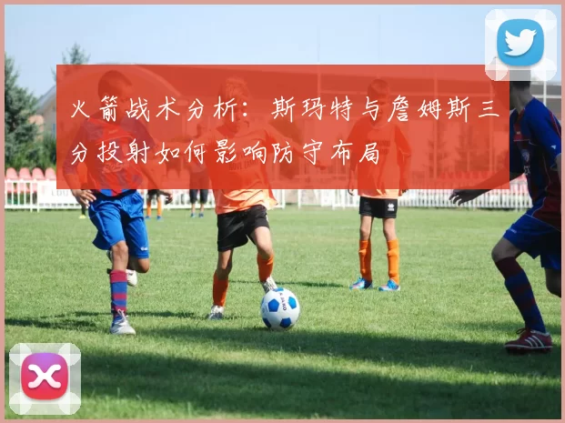火箭战术分析：斯玛特与詹姆斯三分投射如何影响防守布局