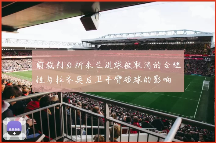 前裁判分析米兰进球被取消的合理性与拉齐奥后卫手臂碰球的影响