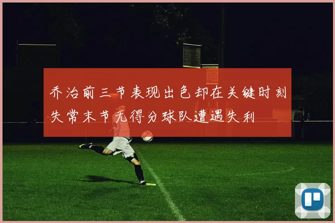 乔治前三节表现出色却在关键时刻失常末节无得分球队遭遇失利