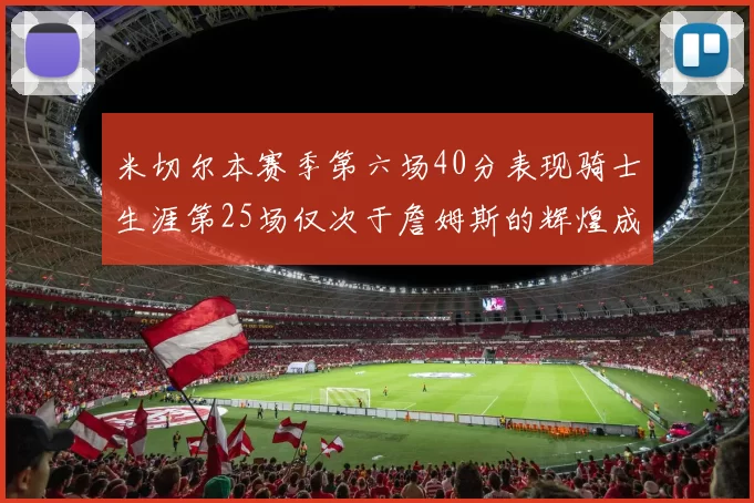 米切尔本赛季第六场40分表现骑士生涯第25场仅次于詹姆斯的辉煌成就