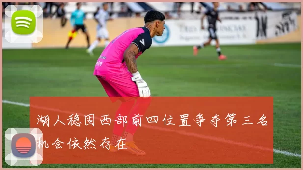 湖人稳固西部前四位置争夺第三名机会依然存在