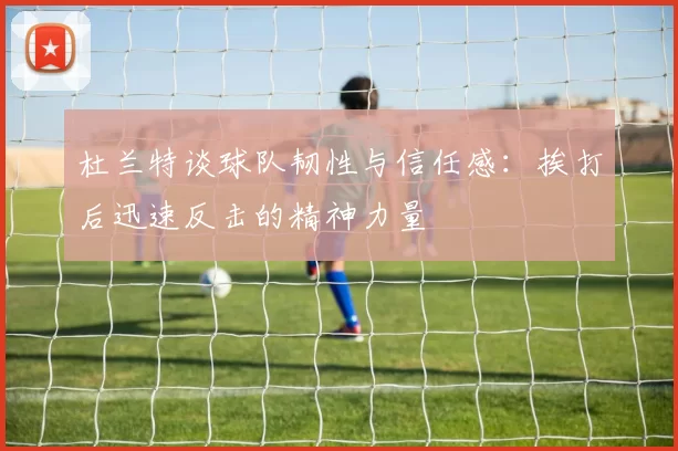 杜兰特谈球队韧性与信任感：挨打后迅速反击的精神力量
